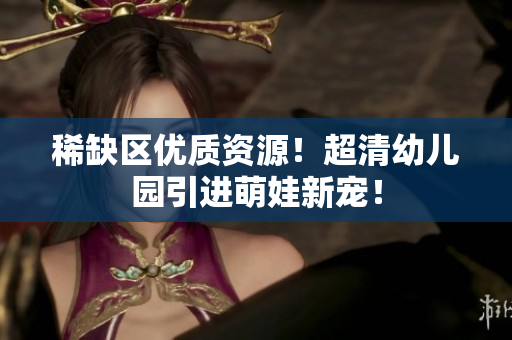 稀缺区优质资源！超清幼儿园引进萌娃新宠！