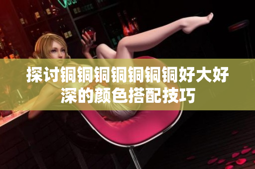 探讨铜铜铜铜铜铜铜好大好深的颜色搭配技巧