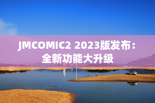 JMCOMIC2 2023版发布：全新功能大升级
