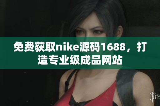 免费获取nike源码1688，打造专业级成品网站