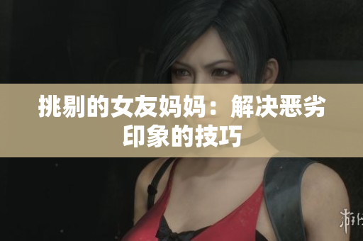 挑剔的女友妈妈：解决恶劣印象的技巧