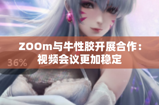 ZOOm与牛性胶开展合作：视频会议更加稳定