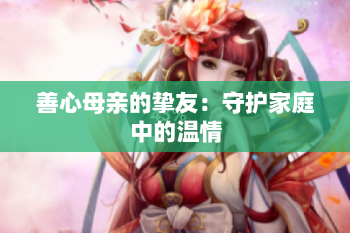 善心母亲的挚友：守护家庭中的温情