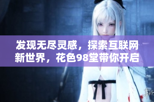 发现无尽灵感，探索互联网新世界，花色98堂带你开启