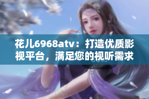 花儿6968atv：打造优质影视平台，满足您的视听需求