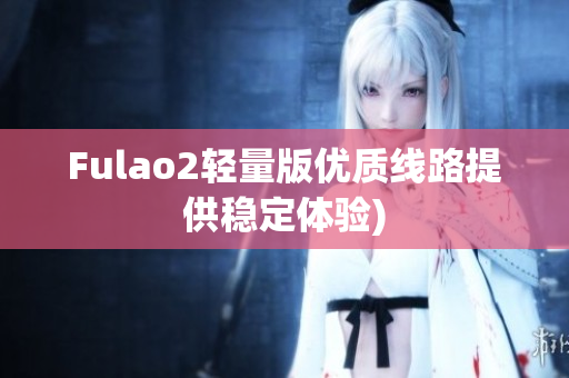Fulao2轻量版优质线路提供稳定体验)