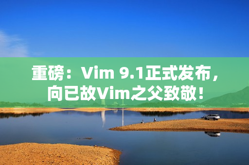 重磅：Vim 9.1正式发布，向已故Vim之父致敬！