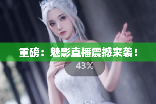重磅：魅影直播震撼来袭！