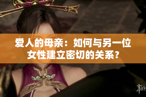 爱人的母亲：如何与另一位女性建立密切的关系？