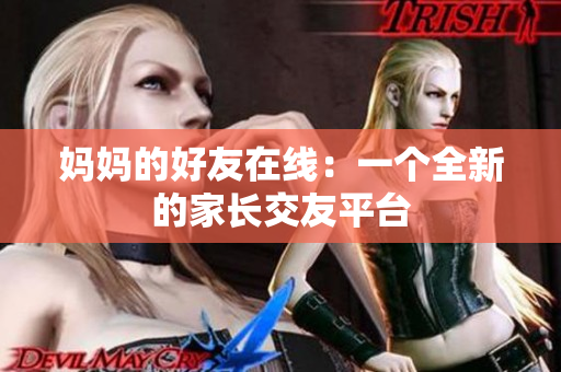 妈妈的好友在线：一个全新的家长交友平台