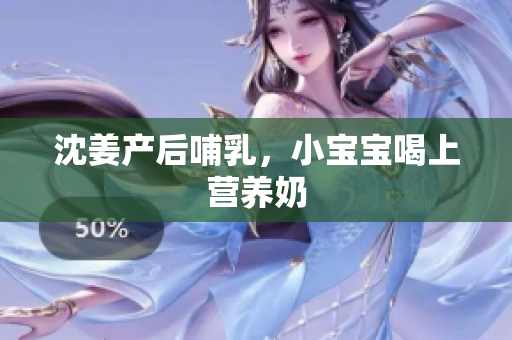 沈姜产后哺乳，小宝宝喝上营养奶