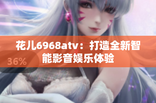 花儿6968atv：打造全新智能影音娱乐体验