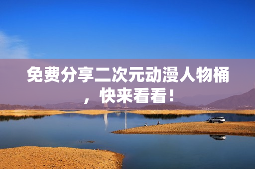 免费分享二次元动漫人物桶，快来看看！