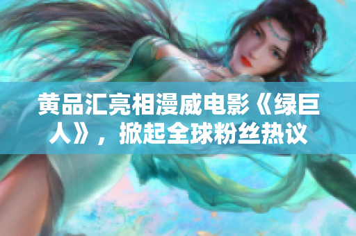 黄品汇亮相漫威电影《绿巨人》，掀起全球粉丝热议