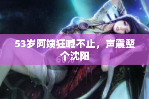 53岁阿姨狂喊不止，声震整个沈阳