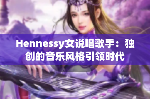 Hennessy女说唱歌手：独创的音乐风格引领时代