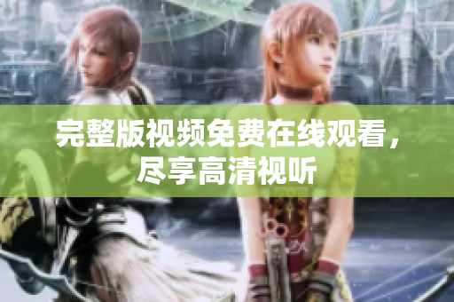 完整版视频免费在线观看，尽享高清视听
