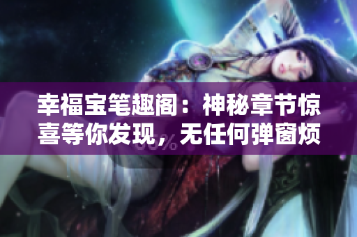 幸福宝笔趣阁：神秘章节惊喜等你发现，无任何弹窗烦扰