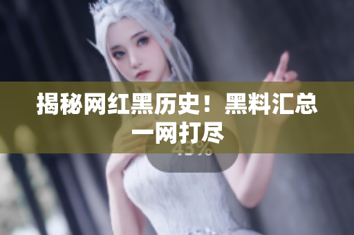 揭秘网红黑历史！黑料汇总一网打尽