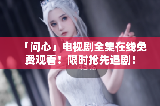 「问心」电视剧全集在线免费观看！限时抢先追剧！