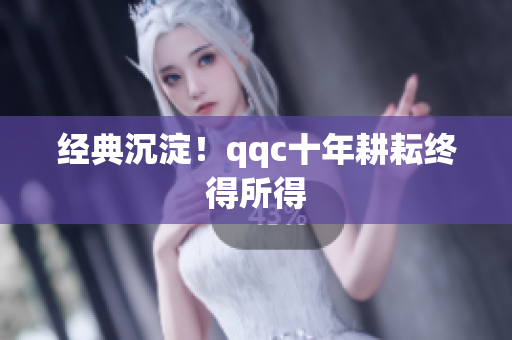 经典沉淀！qqc十年耕耘终得所得