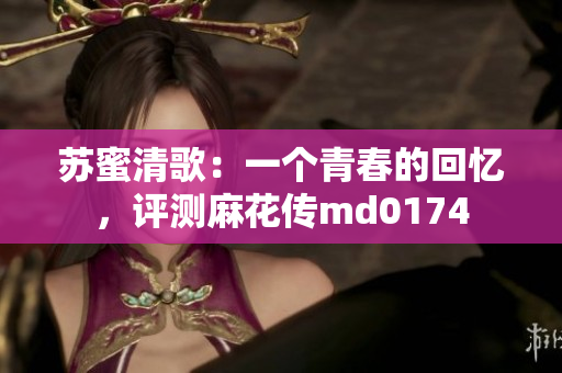 苏蜜清歌：一个青春的回忆，评测麻花传md0174