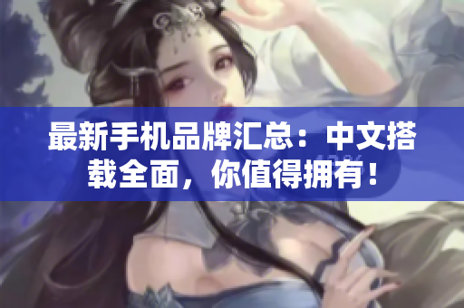 最新手机品牌汇总：中文搭载全面，你值得拥有！