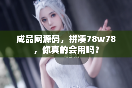 成品网源码，拼凑78w78，你真的会用吗？