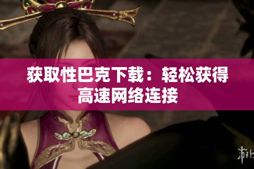 获取性巴克下载：轻松获得高速网络连接