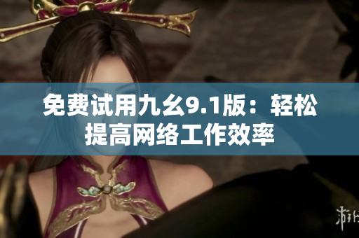 免费试用九幺9.1版：轻松提高网络工作效率