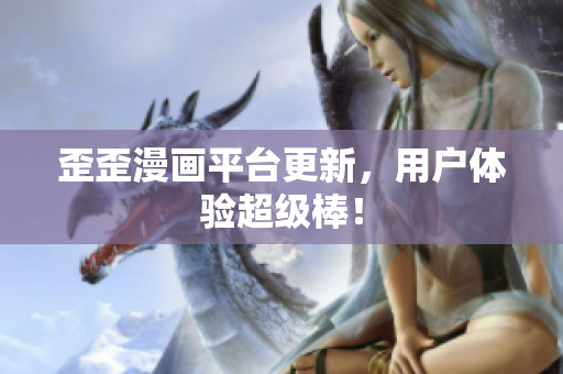 歪歪漫画平台更新，用户体验超级棒！