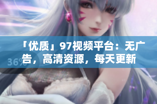 「优质」97视频平台：无广告，高清资源，每天更新