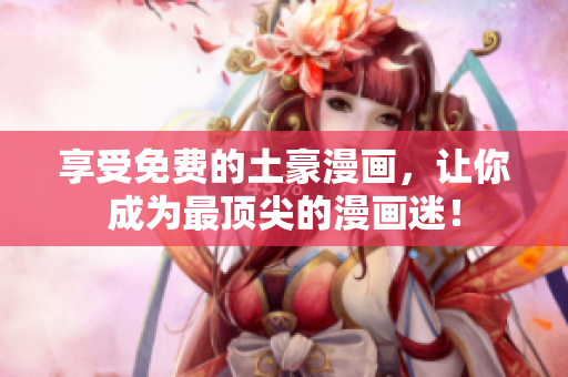 享受免费的土豪漫画，让你成为最顶尖的漫画迷！
