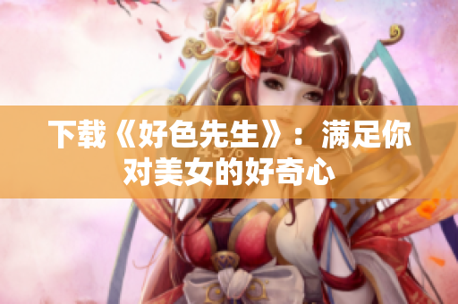 下载《好色先生》：满足你对美女的好奇心