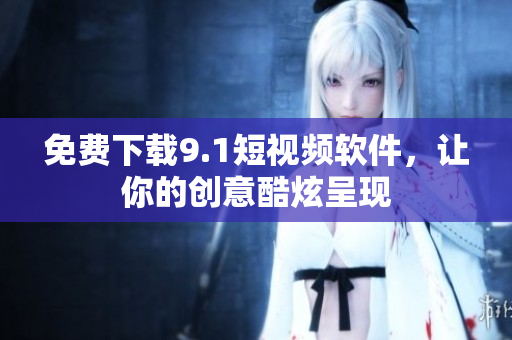 免费下载9.1短视频软件，让你的创意酷炫呈现