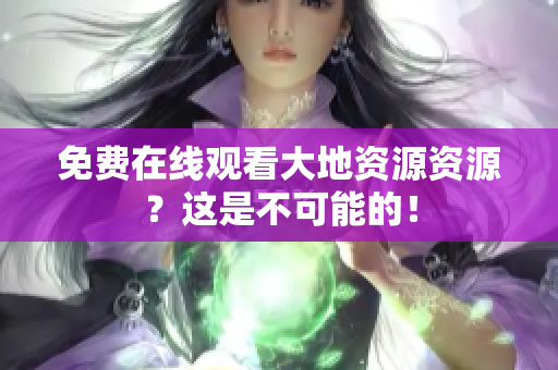 免费在线观看大地资源资源？这是不可能的！