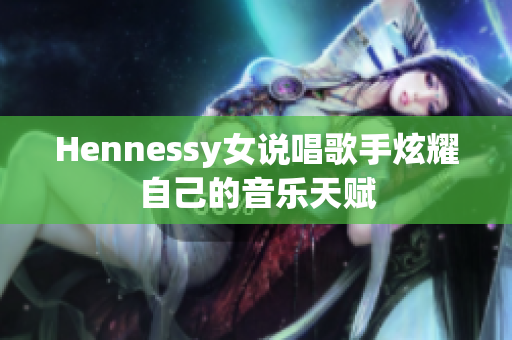 Hennessy女说唱歌手炫耀自己的音乐天赋