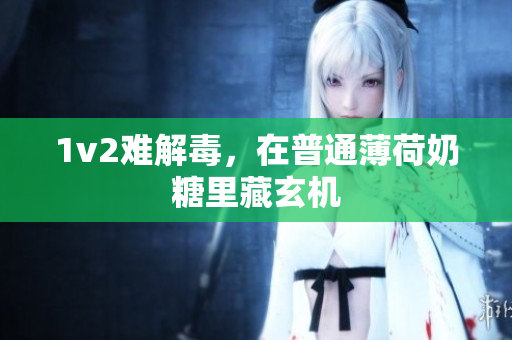1v2难解毒，在普通薄荷奶糖里藏玄机