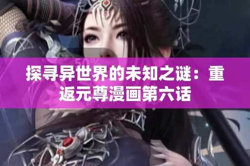 探寻异世界的未知之谜：重返元尊漫画第六话