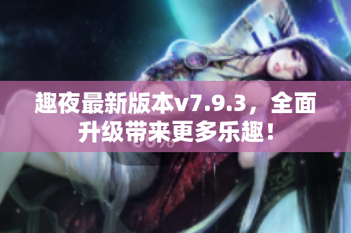 趣夜最新版本v7.9.3，全面升级带来更多乐趣！