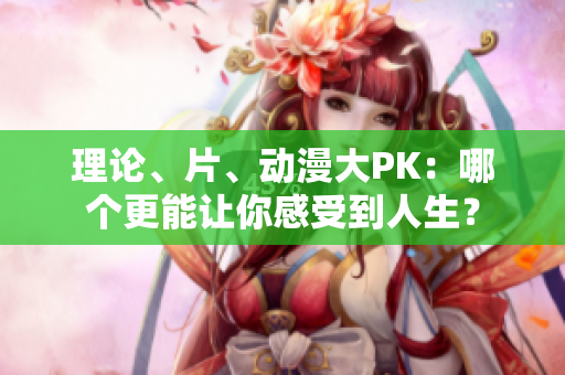 理论、片、动漫大PK：哪个更能让你感受到人生？