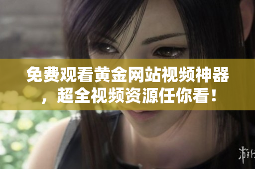 免费观看黄金网站视频神器，超全视频资源任你看！