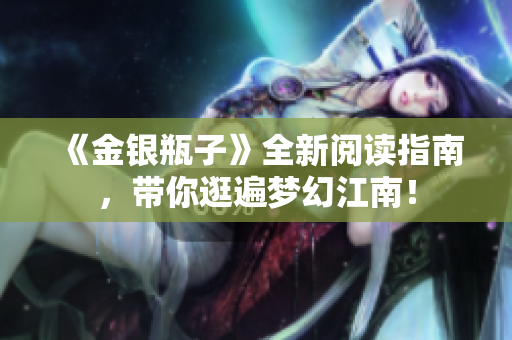《金银瓶子》全新阅读指南，带你逛遍梦幻江南！