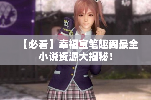 【必看】幸福宝笔趣阁最全小说资源大揭秘！