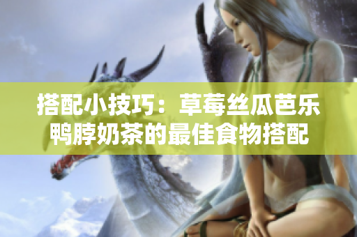 搭配小技巧：草莓丝瓜芭乐鸭脖奶茶的最佳食物搭配