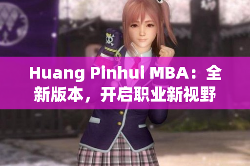 Huang Pinhui MBA：全新版本，开启职业新视野