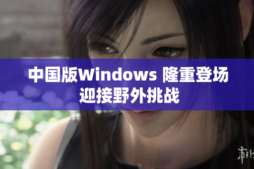 中国版Windows 隆重登场 迎接野外挑战