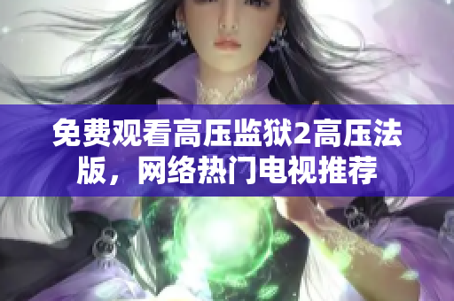 免费观看高压监狱2高压法版，网络热门电视推荐