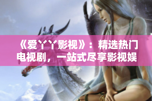 《爱丫丫影视》：精选热门电视剧，一站式尽享影视娱乐！