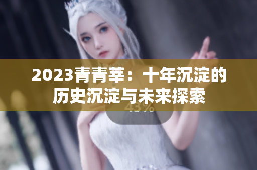 2023青青莘：十年沉淀的历史沉淀与未来探索